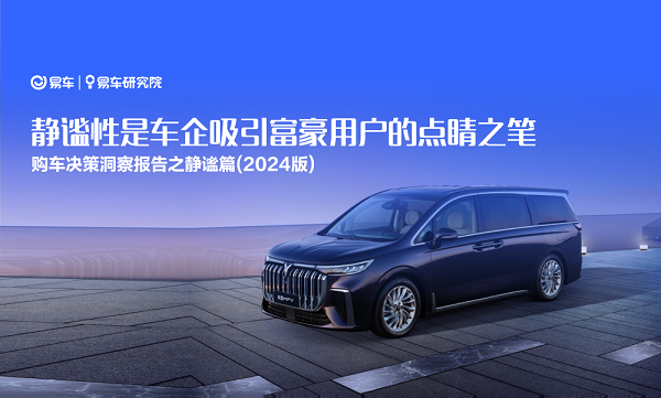 易車研究院發布購車決策洞察報告之靜謐篇(2024版)：靜謐性是車企吸引富豪用戶的點睛之筆